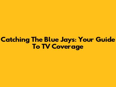 Catching The Blue Jays: Your Guide To TV Coverage