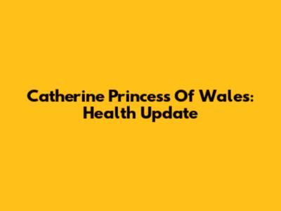 Catherine Princess Of Wales: Health Update