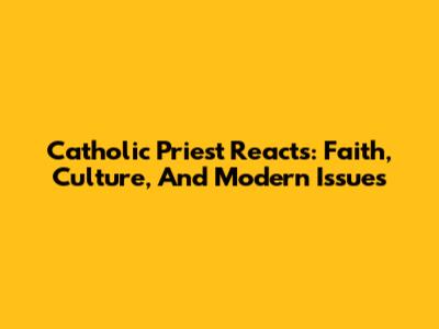 Catholic Priest Reacts: Faith, Culture, And Modern Issues