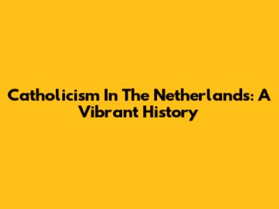 Catholicism In The Netherlands: A Vibrant History