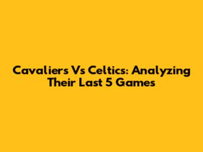 Cavaliers Vs Celtics: Analyzing Their Last 5 Games