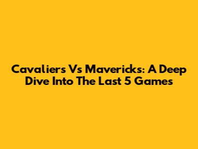 Cavaliers Vs Mavericks: A Deep Dive Into The Last 5 Games