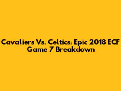 Cavaliers Vs. Celtics: Epic 2018 ECF Game 7 Breakdown