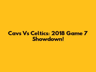 Cavs Vs Celtics: 2018 Game 7 Showdown!