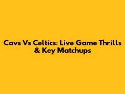 Cavs Vs Celtics: Live Game Thrills & Key Matchups