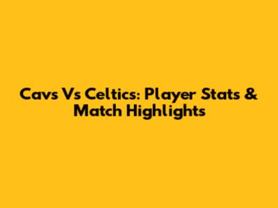 Cavs Vs Celtics: Player Stats & Match Highlights