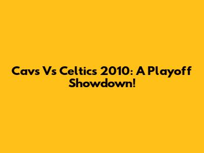 Cavs Vs Celtics 2010: A Playoff Showdown!