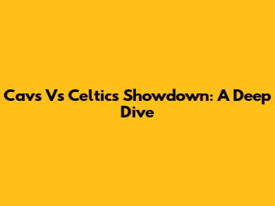 Cavs Vs Celtics Showdown: A Deep Dive