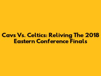 Cavs Vs. Celtics: Reliving The 2018 Eastern Conference Finals