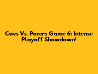 Cavs Vs. Pacers Game 6: Intense Playoff Showdown!