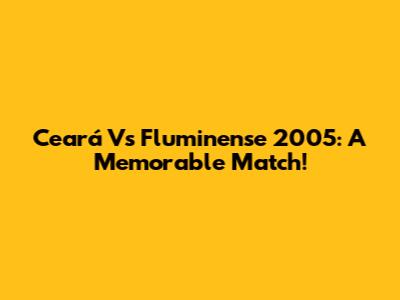 Ceará Vs Fluminense 2005: A Memorable Match!