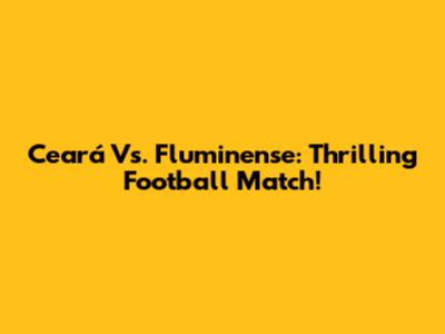 Ceará Vs. Fluminense: Thrilling Football Match!