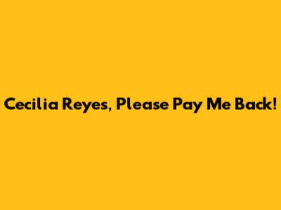 Cecilia Reyes, Please Pay Me Back!