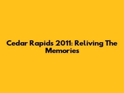 Cedar Rapids 2011: Reliving The Memories
