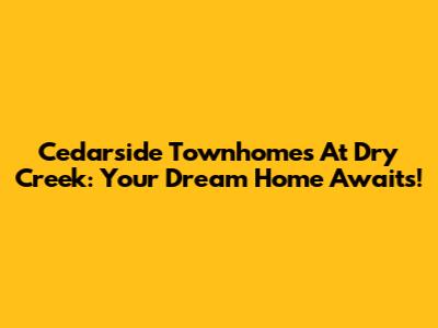 Cedarside Townhomes At Dry Creek: Your Dream Home Awaits!