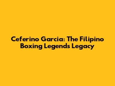 Ceferino Garcia: The Filipino Boxing Legend's Legacy
