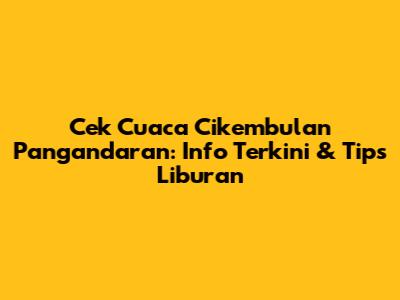 Cek Cuaca Cikembulan Pangandaran: Info Terkini & Tips Liburan