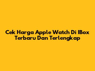 Cek Harga Apple Watch Di IBox Terbaru Dan Terlengkap