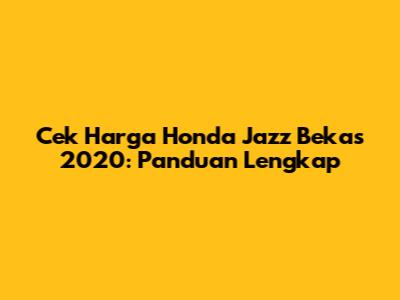 Cek Harga Honda Jazz Bekas 2020: Panduan Lengkap