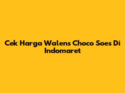 Cek Harga Walens Choco Soes Di Indomaret