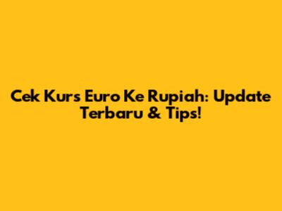 Cek Kurs Euro Ke Rupiah: Update Terbaru & Tips!