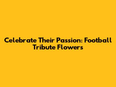 Celebrate Their Passion: Football Tribute Flowers