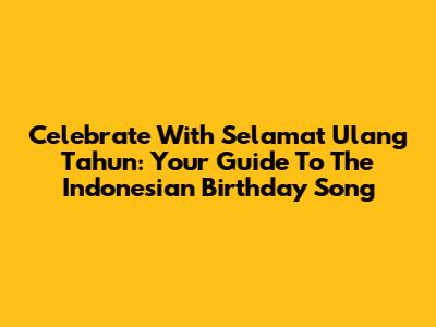 Celebrate With 'Selamat Ulang Tahun': Your Guide To The Indonesian Birthday Song