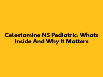 Celestamine NS Pediatric: What's Inside And Why It Matters
