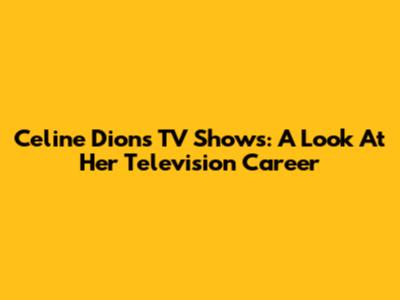 Celine Dion's TV Shows: A Look At Her Television Career