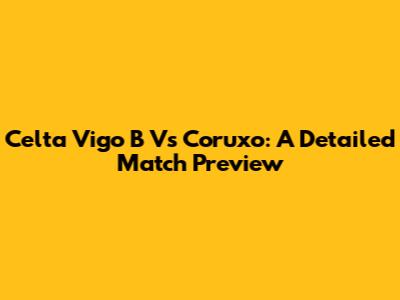 Celta Vigo B Vs Coruxo: A Detailed Match Preview