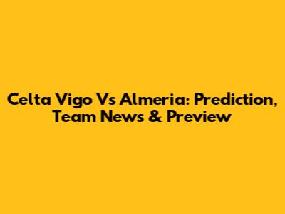 Celta Vigo Vs Almeria: Prediction, Team News & Preview