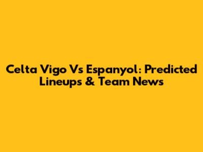 Celta Vigo Vs Espanyol: Predicted Lineups & Team News