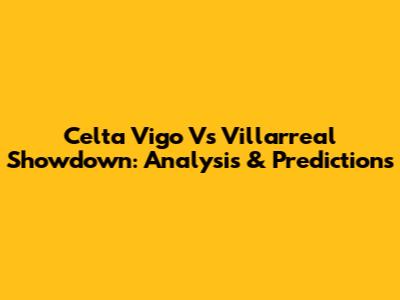 Celta Vigo Vs Villarreal Showdown: Analysis & Predictions