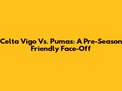 Celta Vigo Vs. Pumas: A Pre-Season Friendly Face-Off
