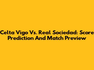 Celta Vigo Vs. Real Sociedad: Score Prediction And Match Preview