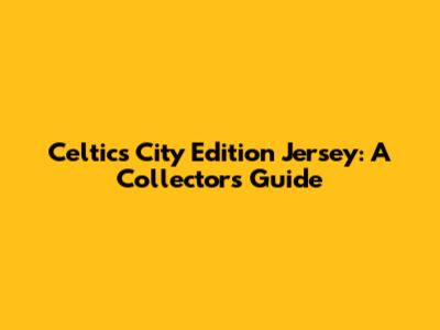 Celtics City Edition Jersey: A Collector's Guide