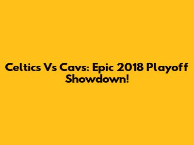 Celtics Vs Cavs: Epic 2018 Playoff Showdown!