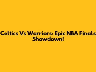 Celtics Vs Warriors: Epic NBA Finals Showdown!
