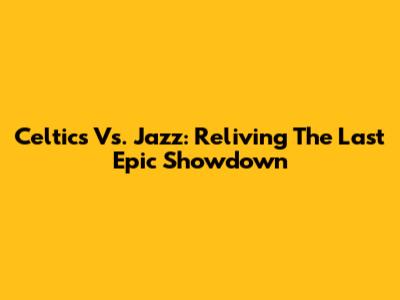 Celtics Vs. Jazz: Reliving The Last Epic Showdown