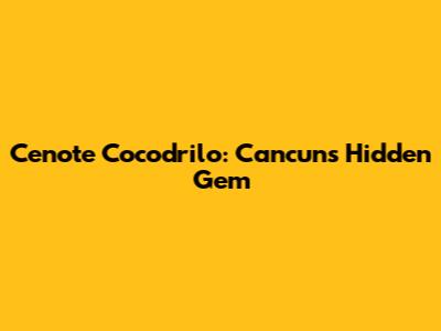 Cenote Cocodrilo: Cancun's Hidden Gem