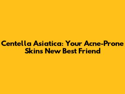 Centella Asiatica: Your Acne-Prone Skin's New Best Friend