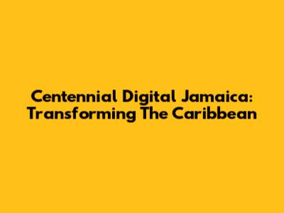Centennial Digital Jamaica: Transforming The Caribbean