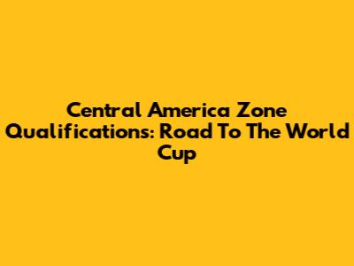 Central America Zone Qualifications: Road To The World Cup