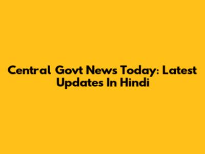 Central Govt News Today: Latest Updates In Hindi
