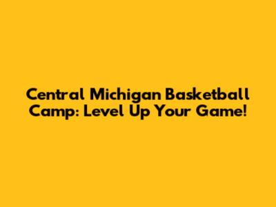 Central Michigan Basketball Camp: Level Up Your Game!