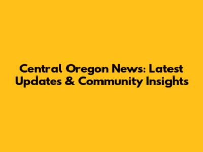 Central Oregon News: Latest Updates & Community Insights