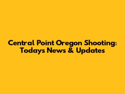 Central Point Oregon Shooting: Today's News & Updates