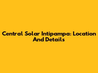 Central Solar Intipampa: Location And Details