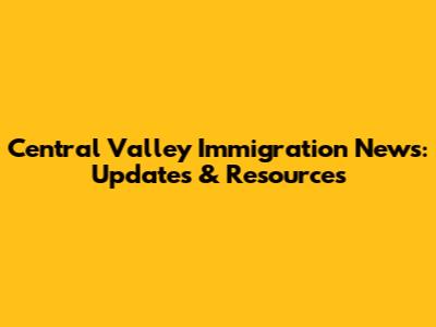 Central Valley Immigration News: Updates & Resources