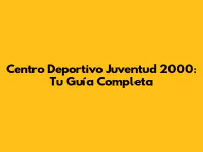 Centro Deportivo Juventud 2000: Tu Guía Completa